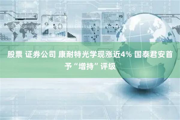股票 证券公司 康耐特光学现涨近4% 国泰君安首予“增持”评级