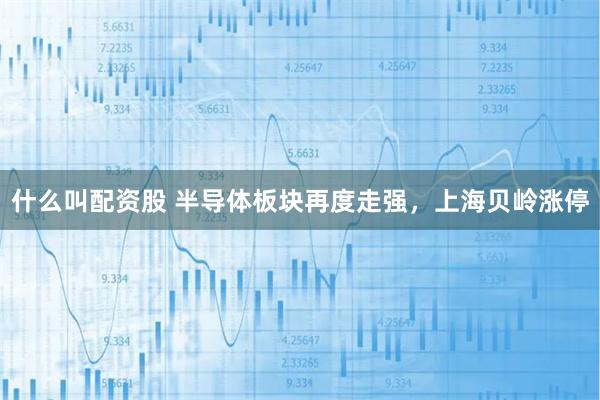 什么叫配资股 半导体板块再度走强，上海贝岭涨停
