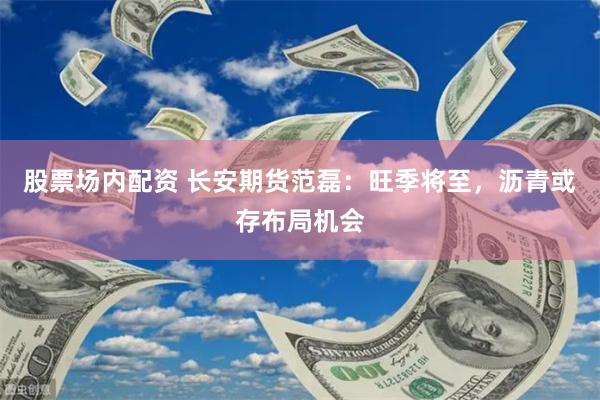 股票场内配资 长安期货范磊：旺季将至，沥青或存布局机会