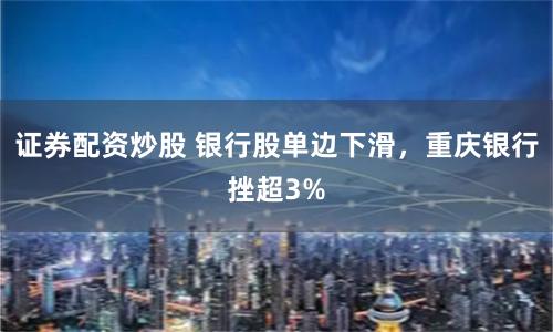 证券配资炒股 银行股单边下滑，重庆银行挫超3%
