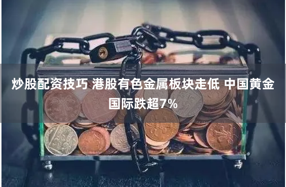 炒股配资技巧 港股有色金属板块走低 中国黄金国际跌超7%
