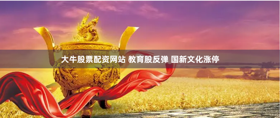 大牛股票配资网站 教育股反弹 国新文化涨停
