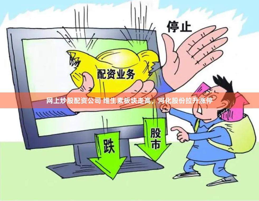 网上炒股配资公司 维生素板块走高，河化股份拉升涨停