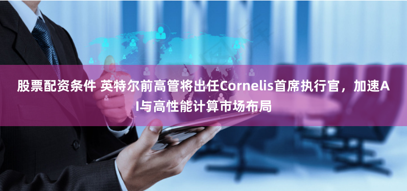 股票配资条件 英特尔前高管将出任Cornelis首席执行官，加速AI与高性能计算市场布局