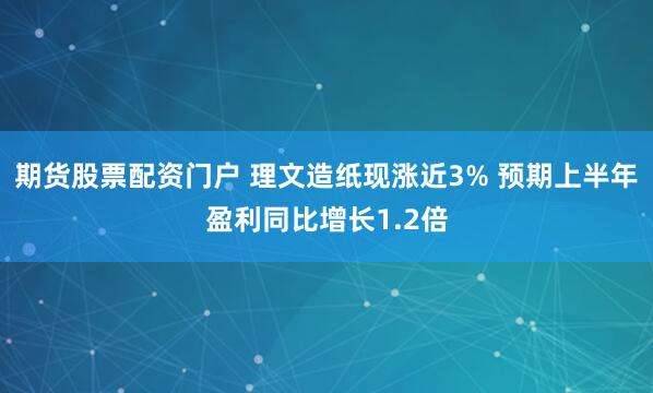 期货股票配资门户 理文造纸现涨近3% 预期上半年盈利同比增长1.2倍