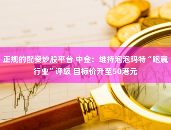 正规的配资炒股平台 中金：维持泡泡玛特“跑赢行业”评级 目标价升至50港元