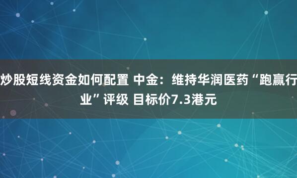 炒股短线资金如何配置 中金：维持华润医药“跑赢行业”评级 目标价7.3港元