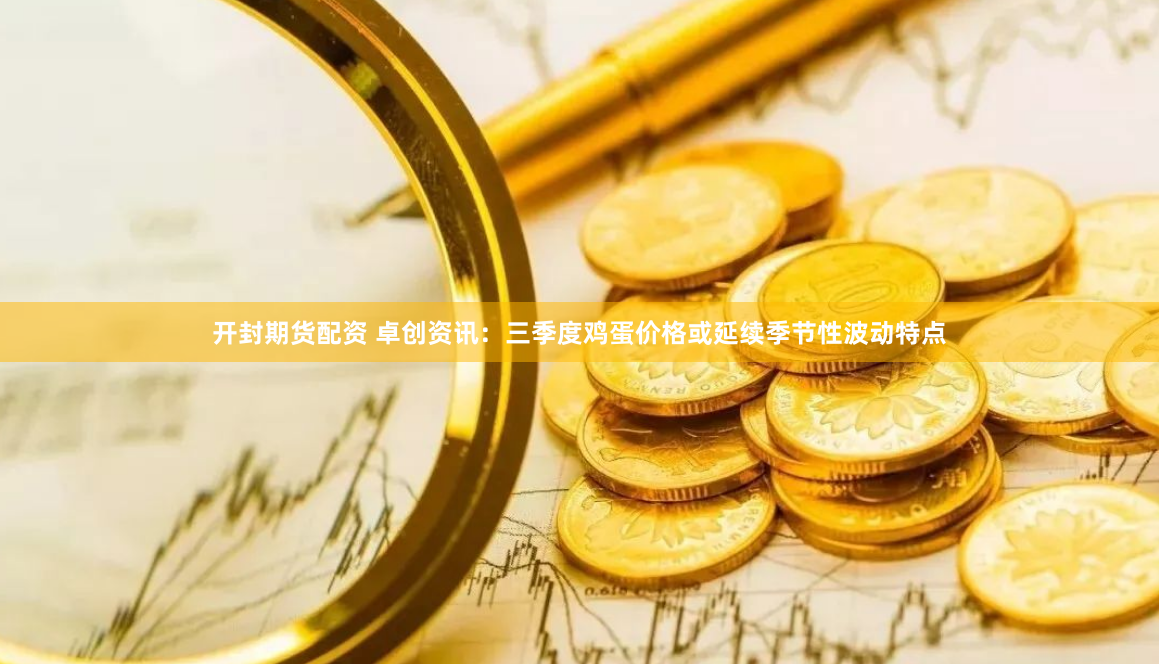 开封期货配资 卓创资讯：三季度鸡蛋价格或延续季节性波动特点