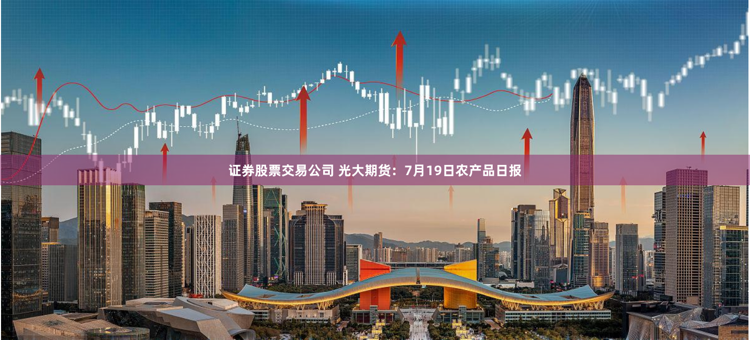 证券股票交易公司 光大期货：7月19日农产品日报
