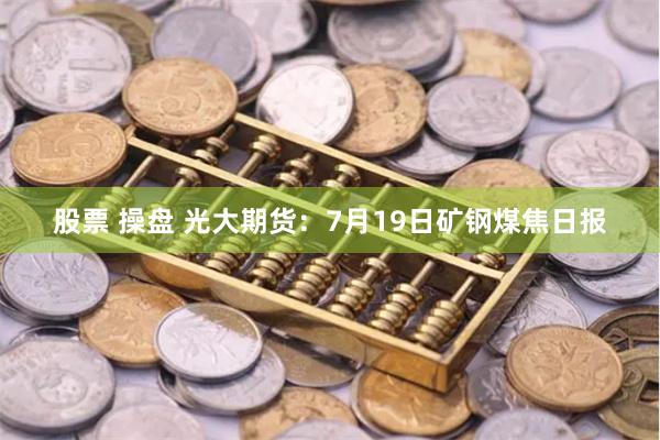 股票 操盘 光大期货：7月19日矿钢煤焦日报