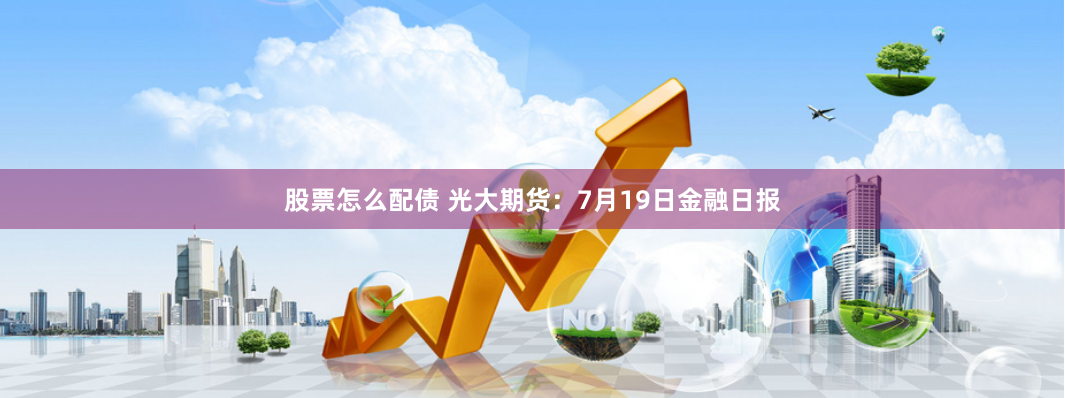 股票怎么配债 光大期货：7月19日金融日报