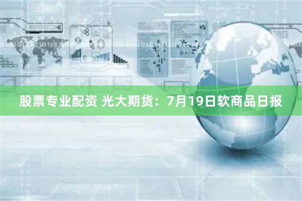 股票专业配资 光大期货：7月19日软商品日报