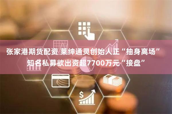 张家港期货配资 莱绅通灵创始人正“抽身离场”  知名私募欲出资超7700万元“接盘”