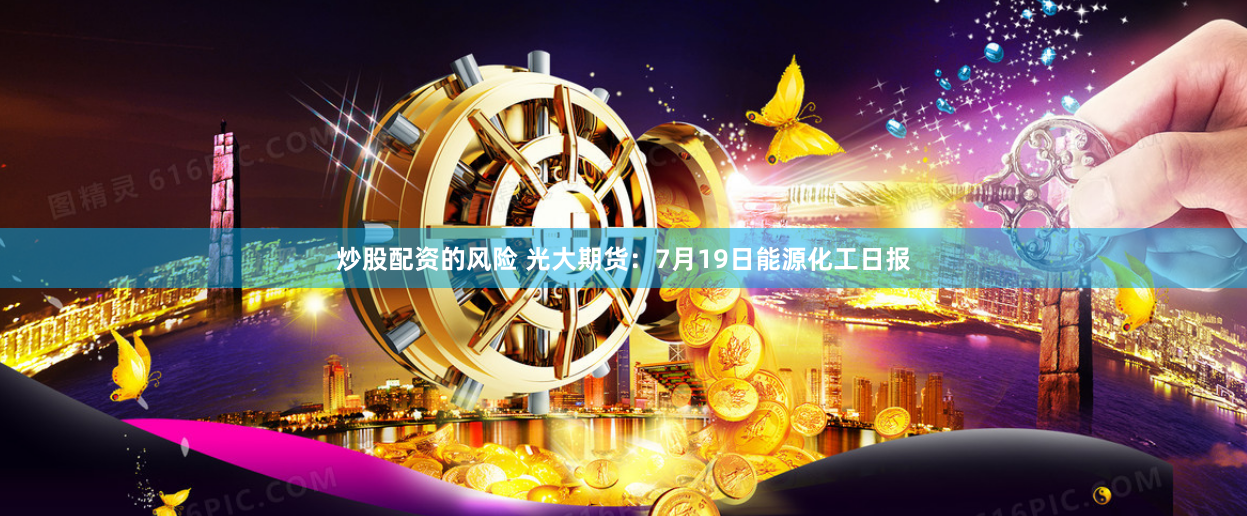 炒股配资的风险 光大期货：7月19日能源化工日报