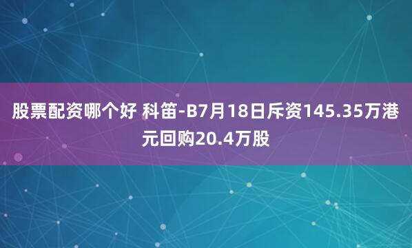 股票配资哪个好 科笛-B7月18日斥资145.35万港元回购20.4万股