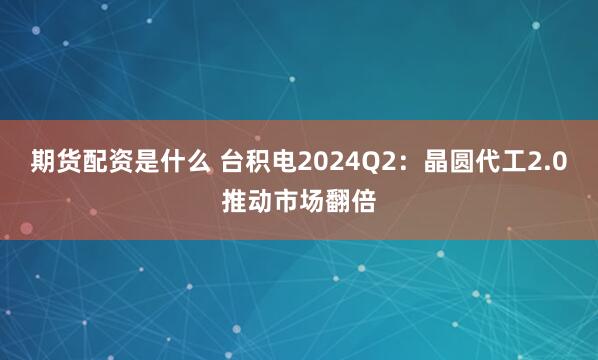 期货配资是什么 台积电2024Q2：晶圆代工2.0推动市场翻倍