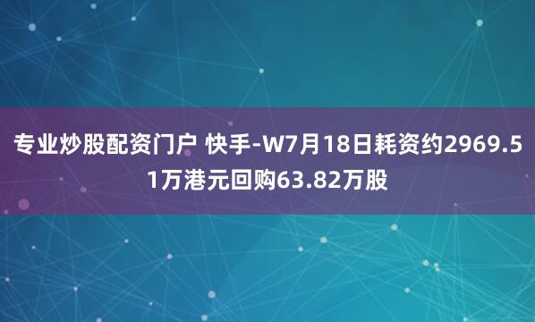 专业炒股配资门户 快手-W7月18日耗资约2969.51万港元回购63.82万股