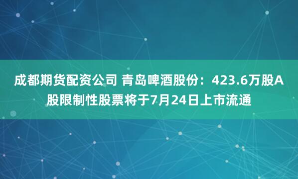 成都期货配资公司 青岛啤酒股份：423.6万股A股限制性股票将于7月24日上市流通