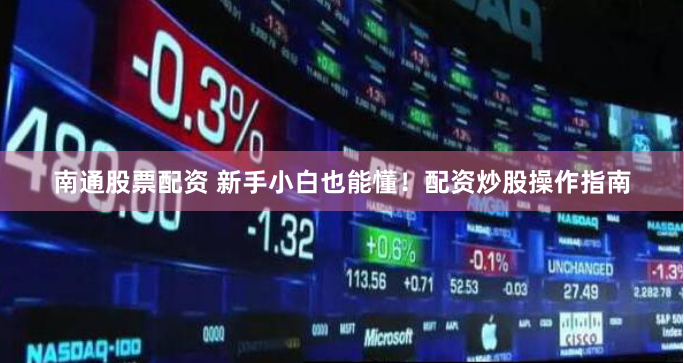 南通股票配资 新手小白也能懂！配资炒股操作指南