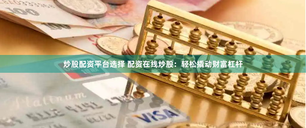 炒股配资平台选择 配资在线炒股：轻松撬动财富杠杆