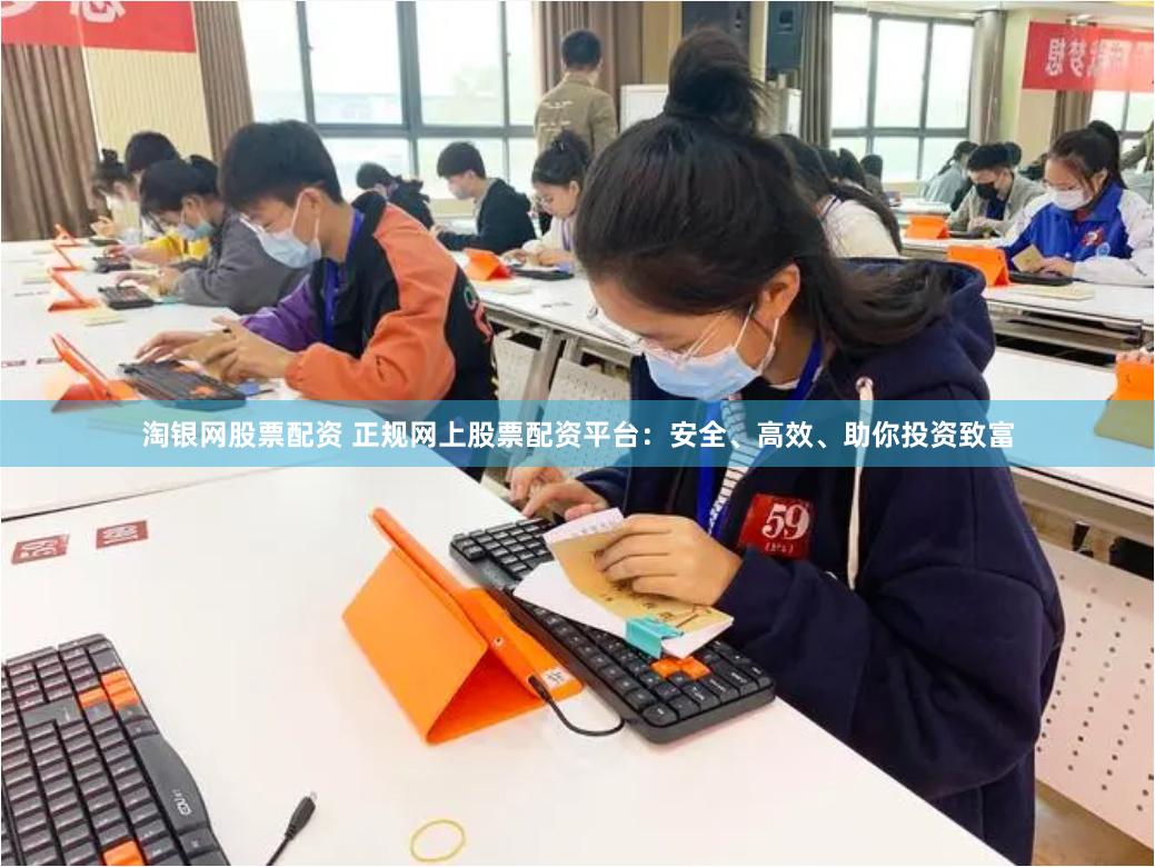 淘银网股票配资 正规网上股票配资平台：安全、高效、助你投资致富