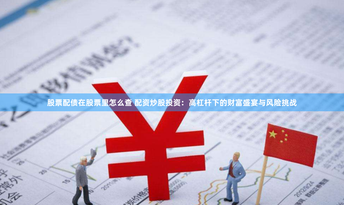 股票配债在股票里怎么查 配资炒股投资：高杠杆下的财富盛宴与风险挑战