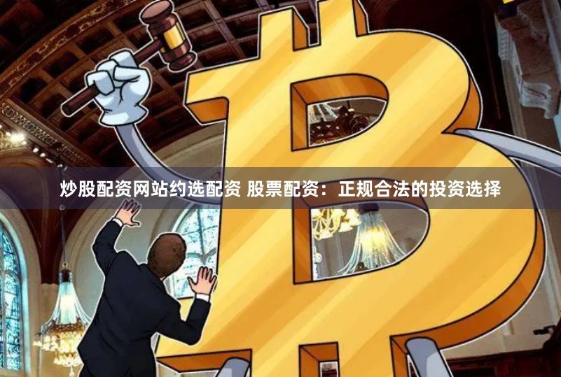 炒股配资网站约选配资 股票配资：正规合法的投资选择