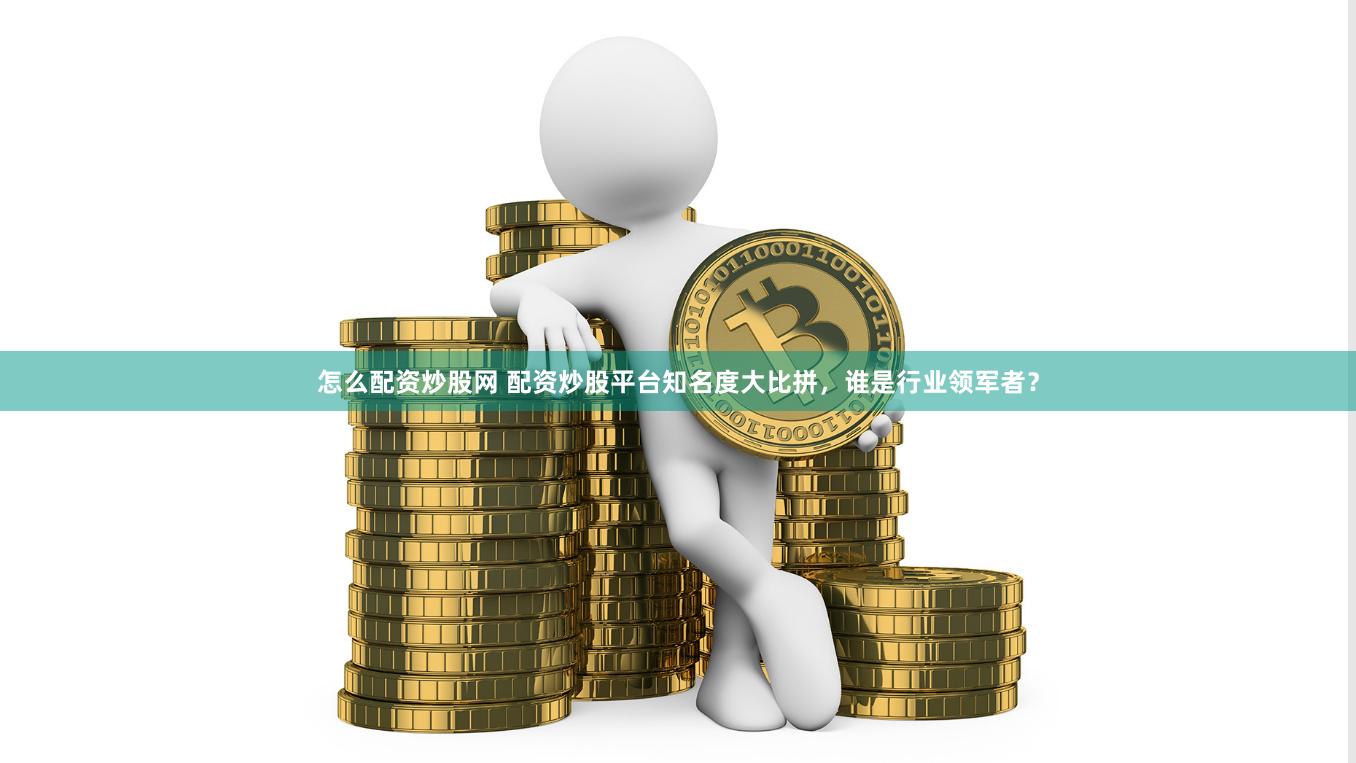 怎么配资炒股网 配资炒股平台知名度大比拼，谁是行业领军者？