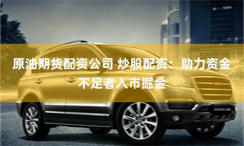 原油期货配资公司 炒股配资：助力资金不足者入市掘金