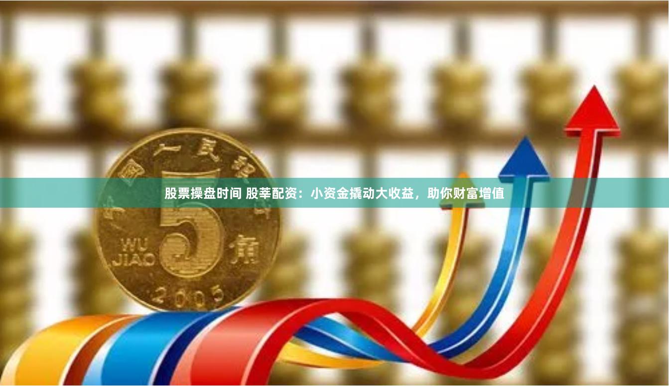 股票操盘时间 股莘配资：小资金撬动大收益，助你财富增值