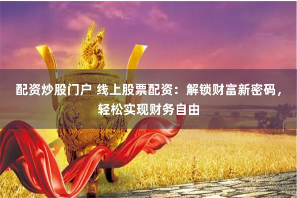 配资炒股门户 线上股票配资：解锁财富新密码，轻松实现财务自由
