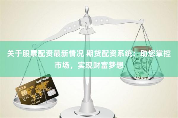 关于股票配资最新情况 期货配资系统：助您掌控市场，实现财富梦想