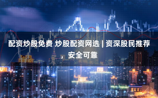 配资炒股免费 炒股配资网选 | 资深股民推荐，安全可靠