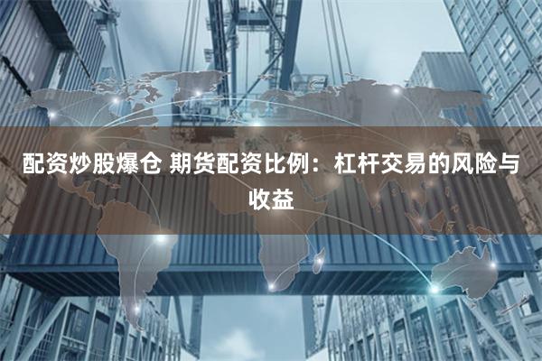 配资炒股爆仓 期货配资比例：杠杆交易的风险与收益
