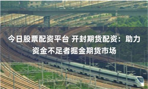 今日股票配资平台 开封期货配资：助力资金不足者掘金期货市场