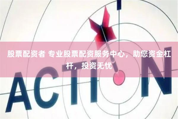 股票配资者 专业股票配资服务中心，助您资金杠杆，投资无忧