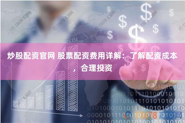炒股配资官网 股票配资费用详解：了解配资成本，合理投资