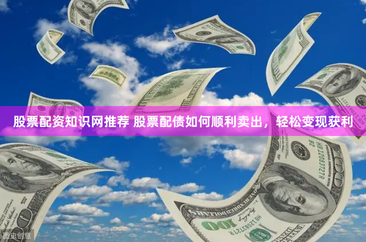 股票配资知识网推荐 股票配债如何顺利卖出，轻松变现获利