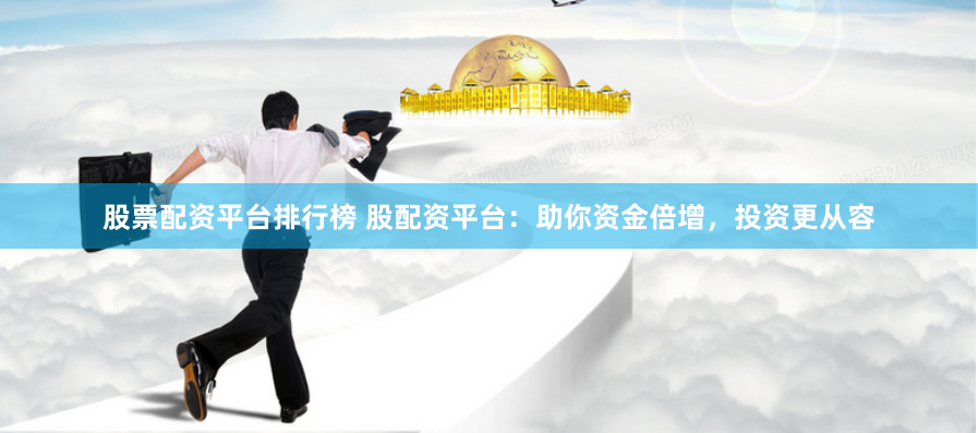 股票配资平台排行榜 股配资平台：助你资金倍增，投资更从容