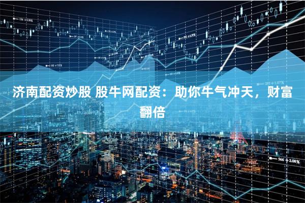 济南配资炒股 股牛网配资：助你牛气冲天，财富翻倍