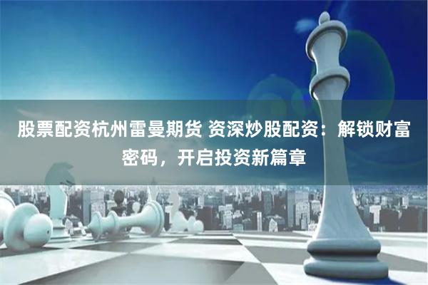 股票配资杭州雷曼期货 资深炒股配资：解锁财富密码，开启投资新篇章