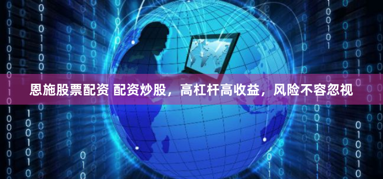 恩施股票配资 配资炒股，高杠杆高收益，风险不容忽视
