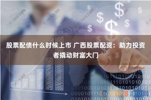 股票配债什么时候上市 广西股票配资：助力投资者撬动财富大门