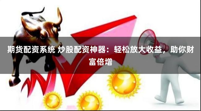 期货配资系统 炒股配资神器：轻松放大收益，助你财富倍增