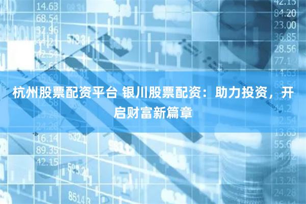 杭州股票配资平台 银川股票配资：助力投资，开启财富新篇章