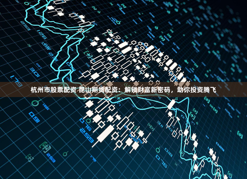 杭州市股票配资 昆山期货配资：解锁财富新密码，助你投资腾飞