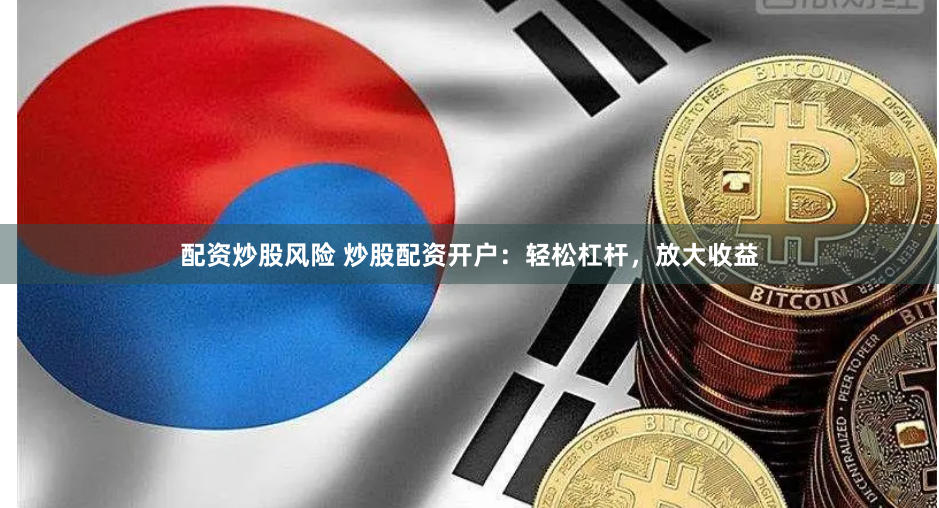 配资炒股风险 炒股配资开户：轻松杠杆，放大收益