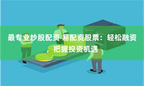 最专业炒股配资 易配资股票：轻松融资，把握投资机遇