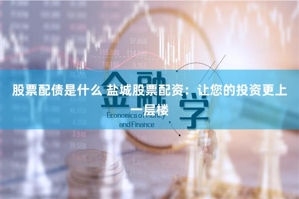 股票配债是什么 盐城股票配资：让您的投资更上一层楼