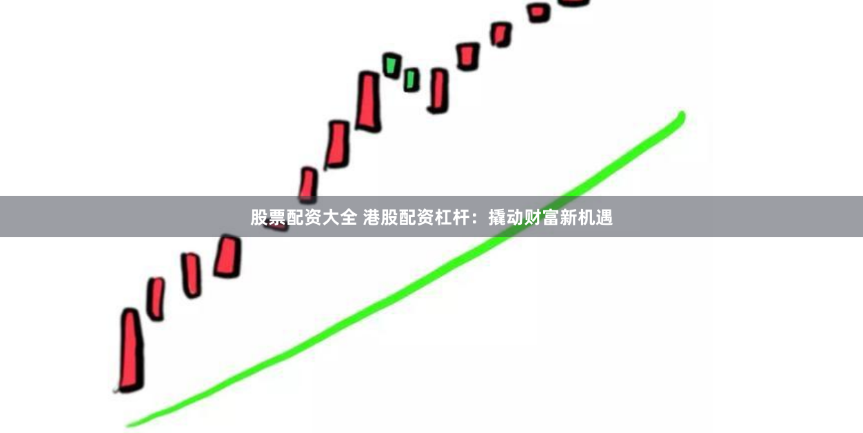 股票配资大全 港股配资杠杆：撬动财富新机遇